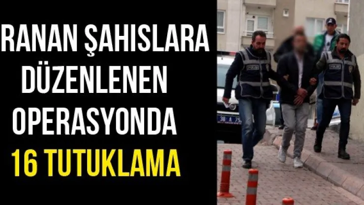 Aranan şahıslara düzenlenen operasyonda 16 tutuklama