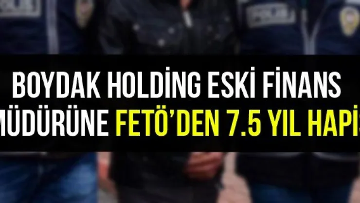 Boydak Holding eski finans müdürüne FETÖ'den 7.5 yıl hapis