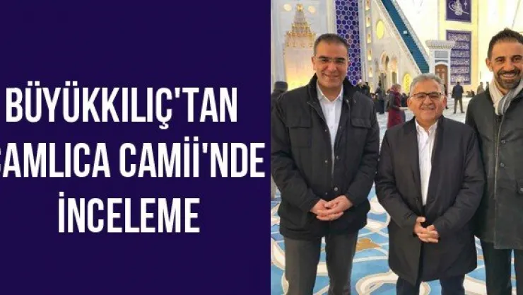 Büyükkılıç'tan Çamlıca Camii'nde İnceleme