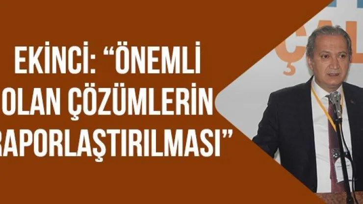 Ekinci: 'Önemli olan çözümlerin raporlaştırılması'