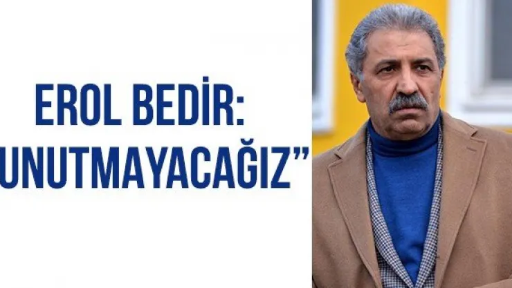 Erol Bedir: 'Unutmayacağız'