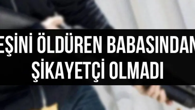 Eşini öldüren babasından şikayetçi olmadı