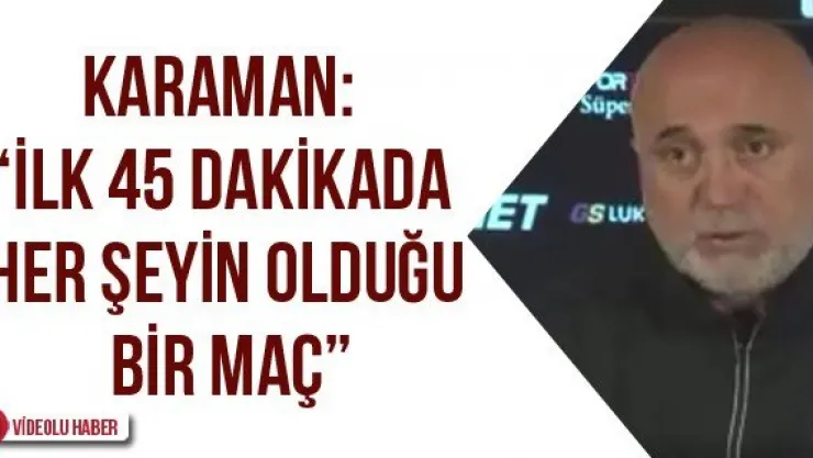 Karaman: 'İlk 45 dakikada her şeyin olduğu bir maç'