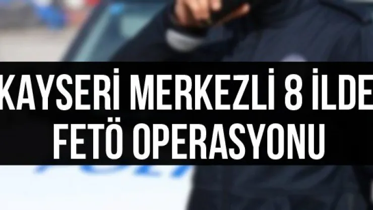Kayseri merkezli 8 ilde FETÖ operasyonu