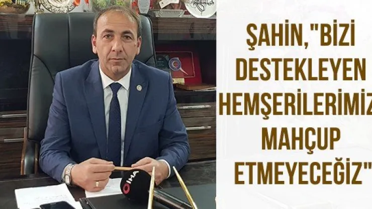 Şahin, &quotBizi destekleyen hemşerilerimizi mahçup etmeyeceğiz"