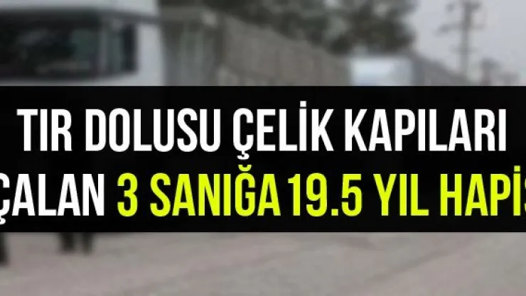 Tır dolusu çelik kapıları çalan 3 sanığa 19.5 yıl hapis