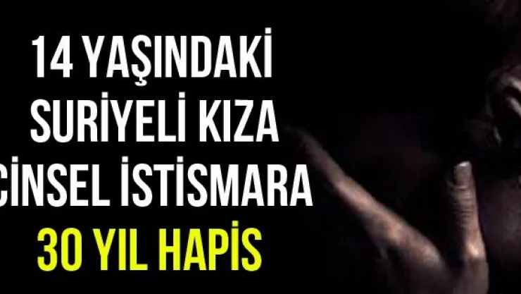 14 yaşındaki Suriyeli kıza cinsel istismara 30 yıl hapis