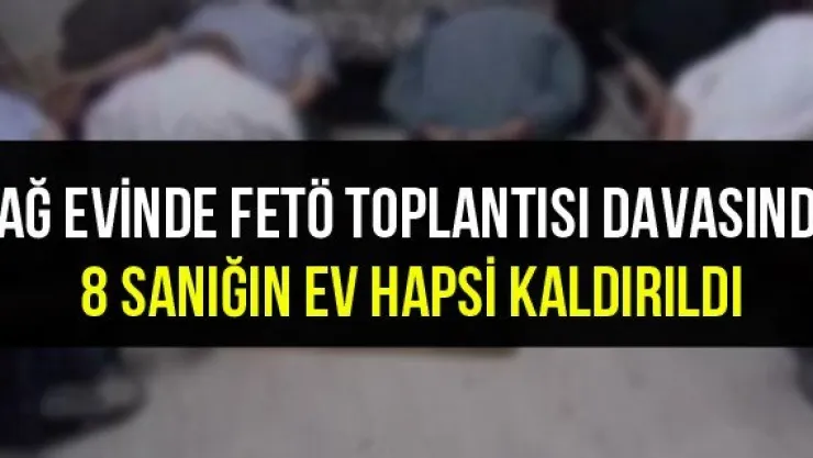Bağ evinde FETÖ toplantısı davasında 8 sanığın ev hapsi kaldırıldı