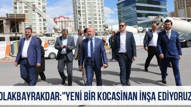 Çolakbayrakdar: " Yeni Bir Kocasinan İnşa Ediyoruz"