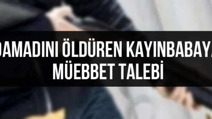 Damadını öldüren kayınbabaya müebbet talebi