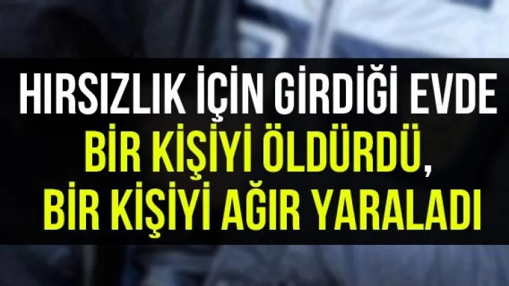 Hırsızlık için girdiği evde bir kişiyi öldürdü, bir kişiyi ağır yaraladı