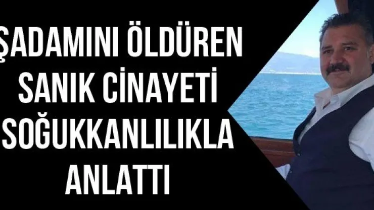 İşadamını öldüren sanık cinayeti soğukkanlılıkla anlattı