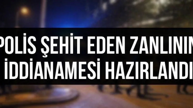 Polis şehit eden zanlının iddianamesi hazırlandı