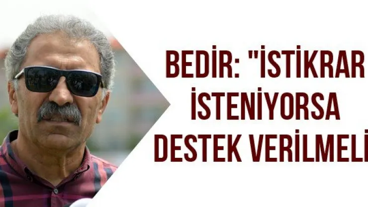 Bedir: "İstikrar isteniyorsa destek verilmeli"