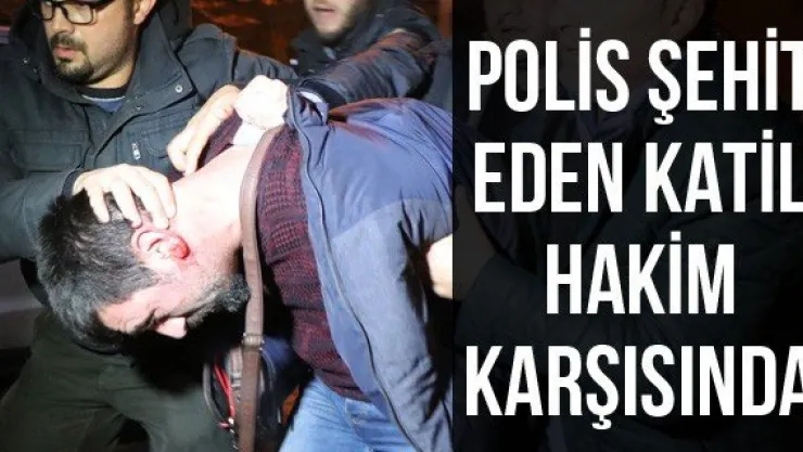 Polis şehit eden katil hakim karşısında