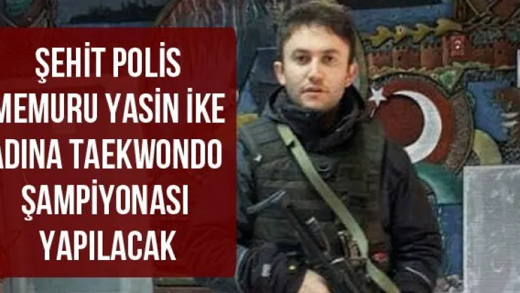 Şehit Polis Memuru Yasin İke adına Taekwondo Şampiyonası yapılacak