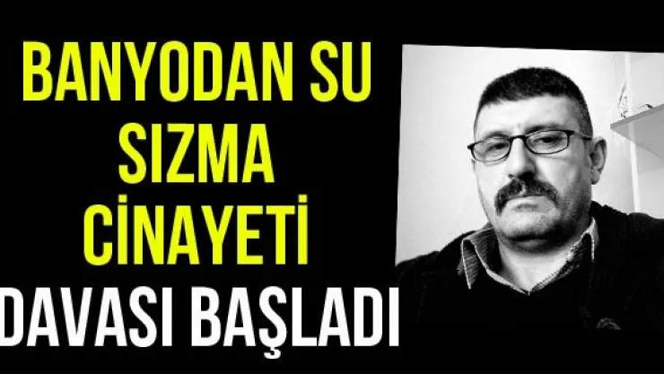Banyodan su sızma cinayeti davası başladı