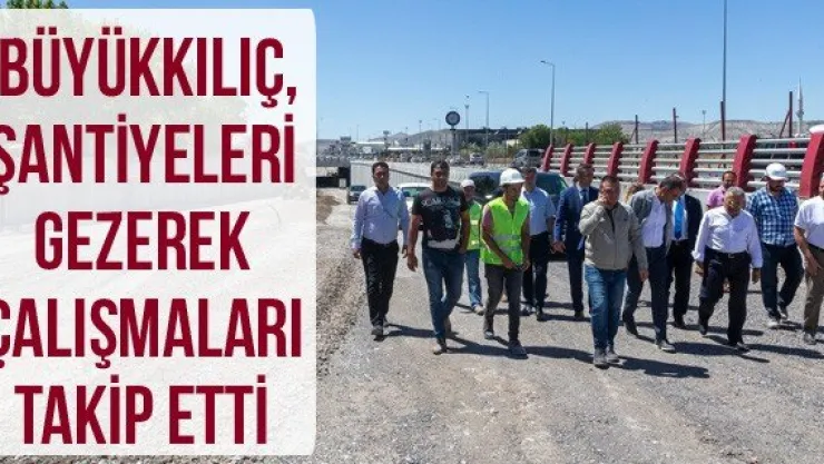 Büyükkılıç, şantiyeleri gezerek çalışmaları takip etti