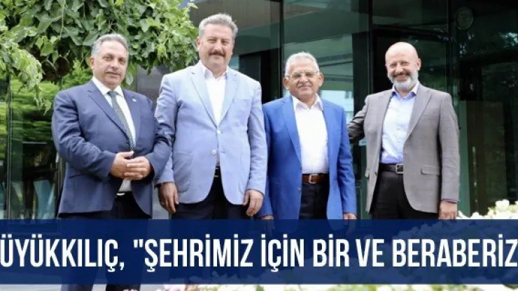 Büyükkılıç, "Şehrimiz için bir ve beraberiz"
