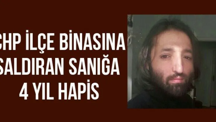 CHP ilçe binasına saldıran sanığa 4 yıl hapis