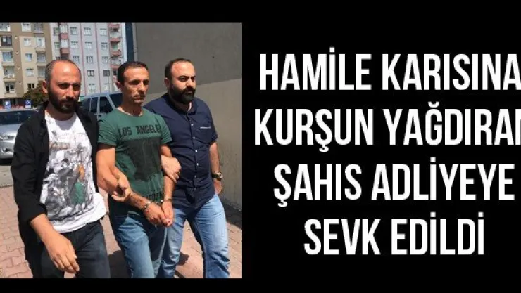 Hamile karısına kurşun yağdıran şahıs adliyeye sevk edildi