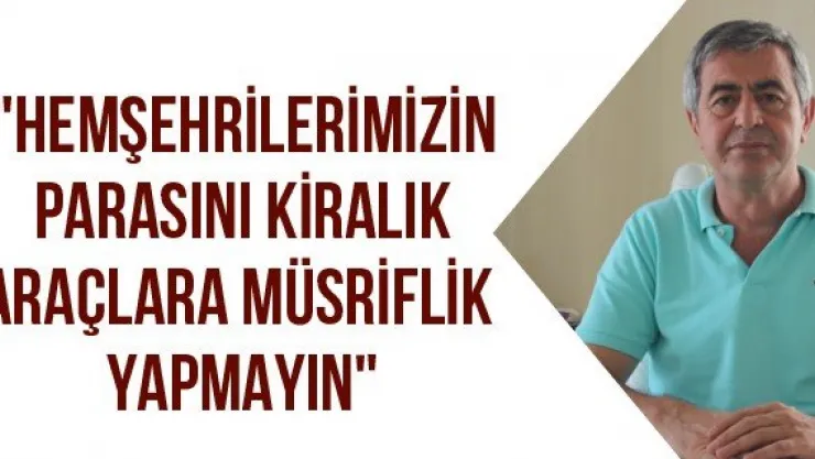 &quotHemşehrilerimizin parasını kiralık araçlara müsriflik yapmayın"