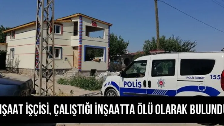 İnşaat işçisi, çalıştığı inşaatta ölü olarak bulundu