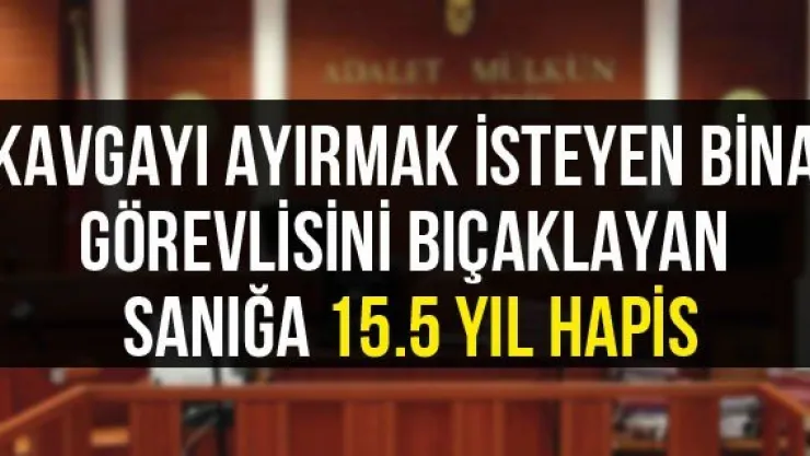 Kavgayı ayırmak isteyen bina görevlisini bıçaklayan sanığa 15.5 yıl hapis