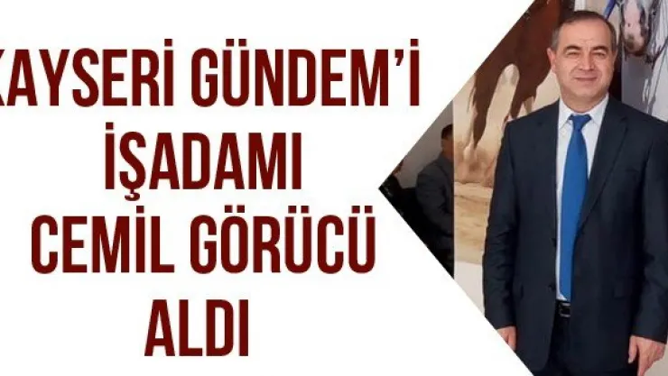 KAYSERİ GÜNDEM'İ İŞADAMI CEMİL GÖRÜCÜ ALDI