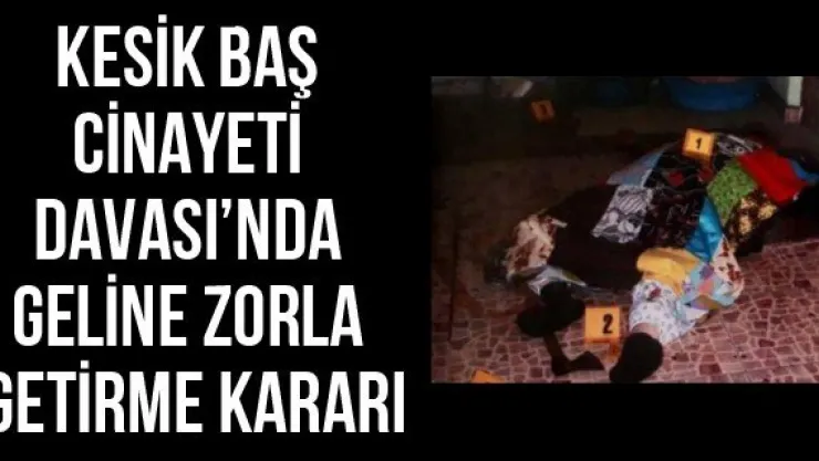 Kesik Baş Cinayeti Davası'nda geline zorla getirme kararı