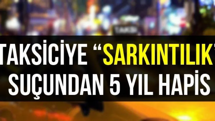 Taksiciye 'sarkıntılık' suçundan 5 yıl hapis