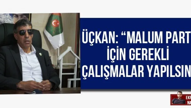 Üçkan: 'Malum parti için gerekli çalışmalar yapılsın'