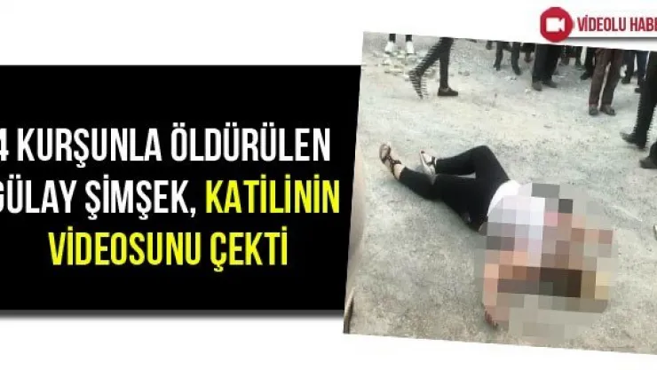 4 kurşunla öldürülen Gülay Şimşek, katilinin videosunu çekti
