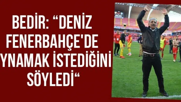 Bedir: 'Deniz Fenerbahçe'de oynamak istediğini söyledi'