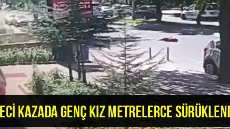 Feci kazada genç kız metrelerce sürüklendi
