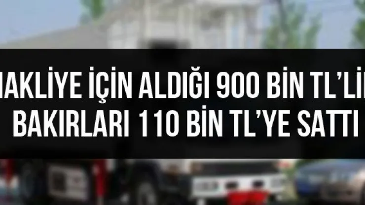 Nakliye için aldığı 900 bin TL'lik bakırları 110 bin TL'ye sattı