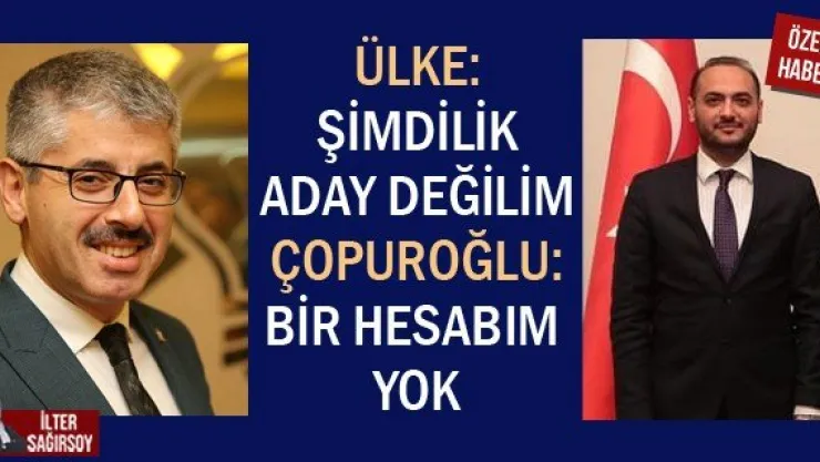 ÜLKE: ŞİMDİLİK ADAY DEĞİLİM ÇOPUROĞLU: BİR HESABIM YOK