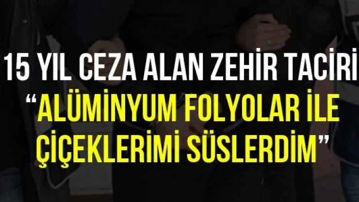 15 yıl ceza alan zehir taciri: 'Alüminyum folyolar ile çiçeklerimi süslerdim'