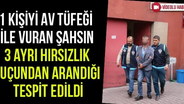 1 kişiyi av tüfeği ile vuran şahsın 3 ayrı hırsızlık suçundan arandığı tespit edildi