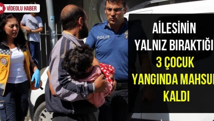 Ailesinin yalnız bıraktığı 3 çocuk yangında mahsur kaldı
