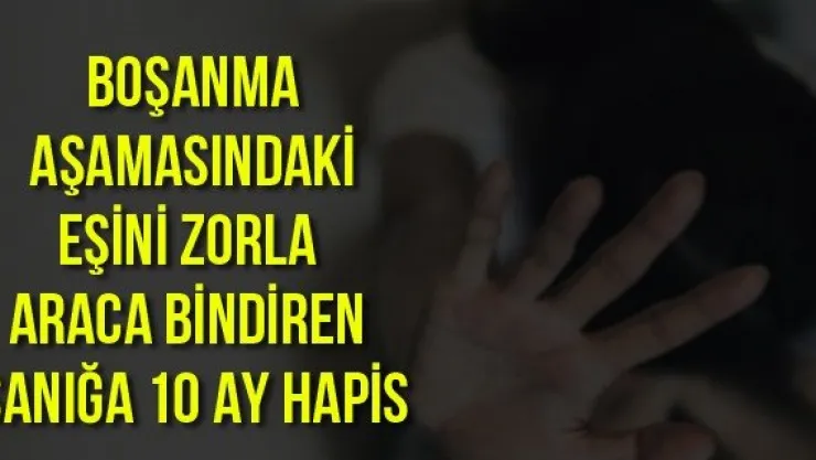 Boşanma aşamasındaki eşini zorla araca bindiren sanığa 10 ay hapis