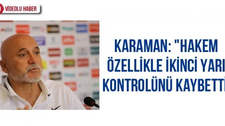 Karaman: "Hakem özellikle ikinci yarı kontrolünü kaybetti"