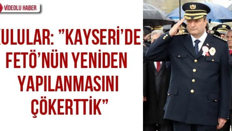 Kulular: 'Kayseri'de FETÖ'nün yeniden yapılanmasını çökerttik'