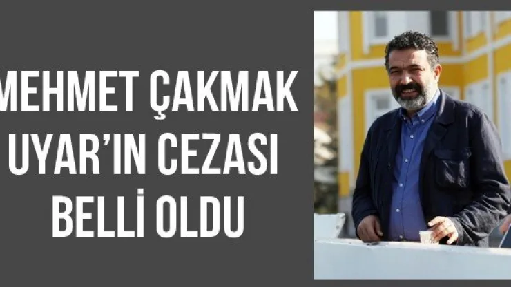 Mehmet Çakmak Uyar'ın cezası belli oldu