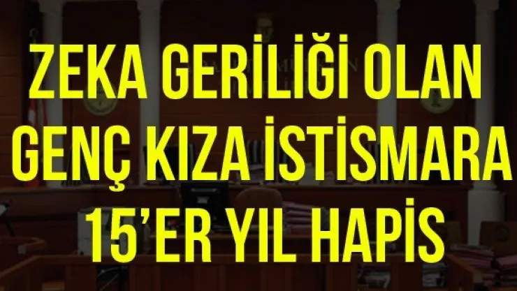 Zeka geriliği olan genç kıza istismara 15'er yıl hapis