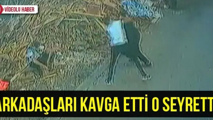 Arkadaşları kavga etti o seyretti