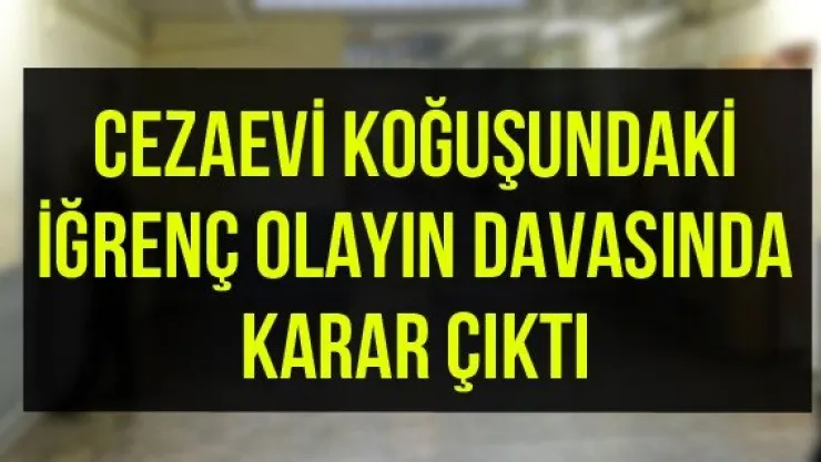 Cezaevi koğuşundaki iğrenç olayın davasında karar çıktı