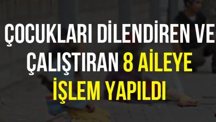 Çocukları dilendiren ve çalıştıran 8 aileye işlem yapıldı