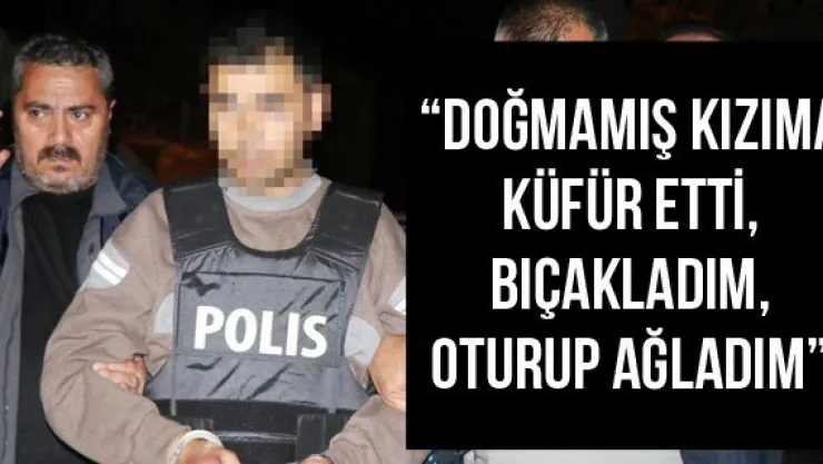 'Doğmamış kızıma küfür etti, bıçakladım, oturup ağladım'