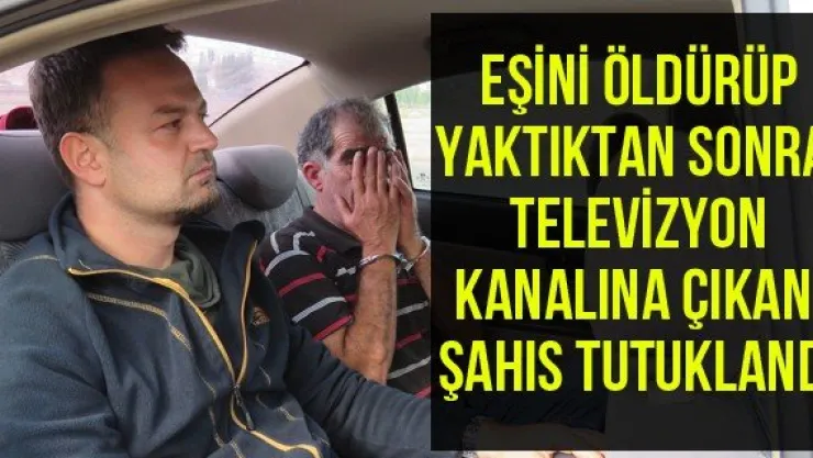 Eşini öldürüp yaktıktan sonra televizyon kanalına çıkan şahıs tutuklandı